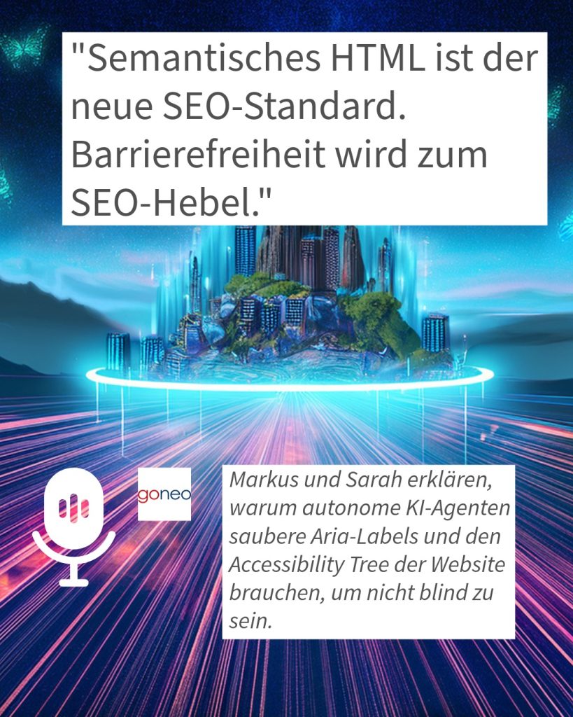 "Semantisches HTML ist der neue SEO-Standard. Barrierefreiheit wird zum SEO-Hebel." Hintergrund: Markus und Sarah erklären, warum autonome KI-Agenten saubere Aria-Labels und den Accessibility Tree der Website brauchen, um nicht blind zu sein.